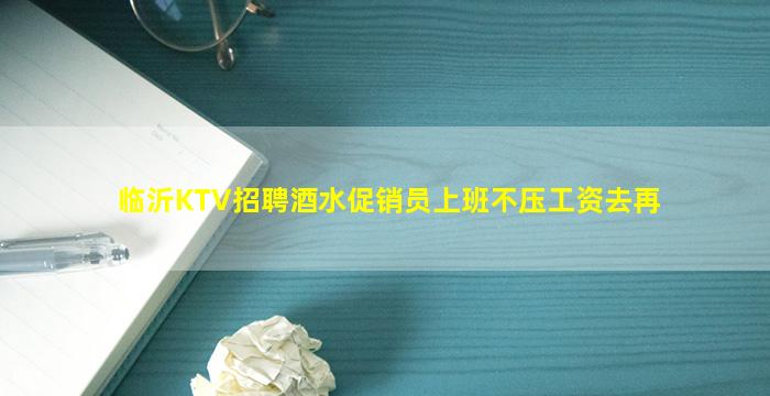 临沂KTV招聘酒水促销员上班不压工资去再