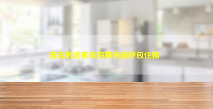 清远附近夜场招聘待遇好包住宿